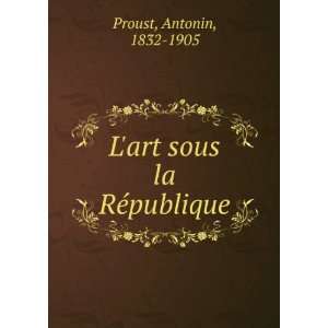 art sous la RÃ©publique: Antonin, 1832 1905 Proust:  