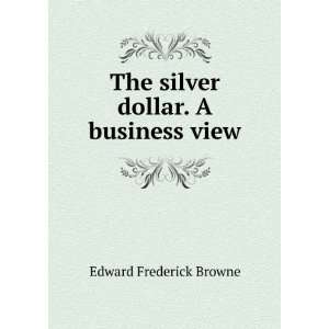    The silver dollar. A business view Edward Frederick Browne Books