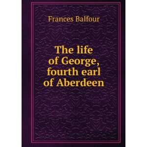    The life of George, fourth earl of Aberdeen Frances Balfour Books
