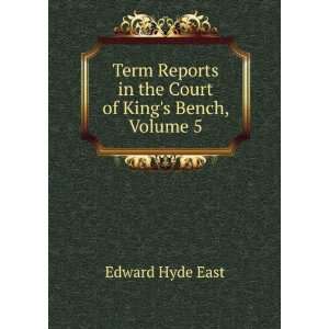   in the Court of Kings Bench, Volume 5 Edward Hyde East Books