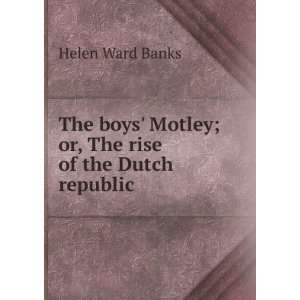The boys Motley; or, The rise of the Dutch republic: Helen Ward Banks 