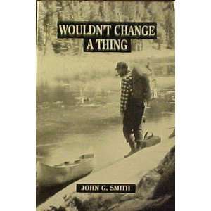  Wouldnt Change a Thing (9780965293211): John G. Smith 