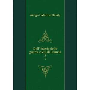   delle guerre civili di Francia. 5 Arrigo Caterino Davila Books